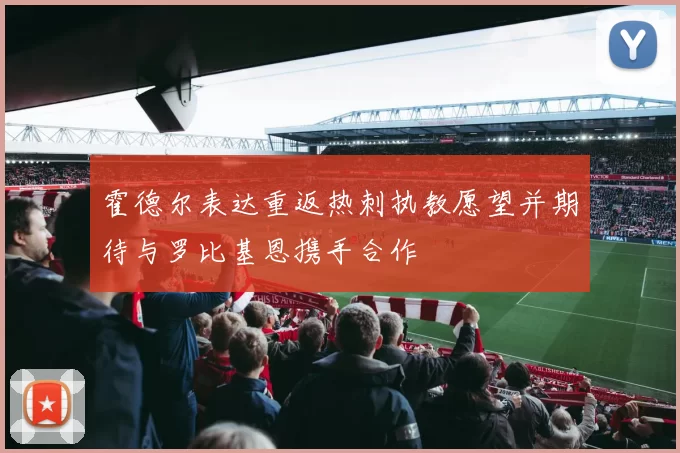 霍德尔表达重返热刺执教愿望并期待与罗比基恩携手合作