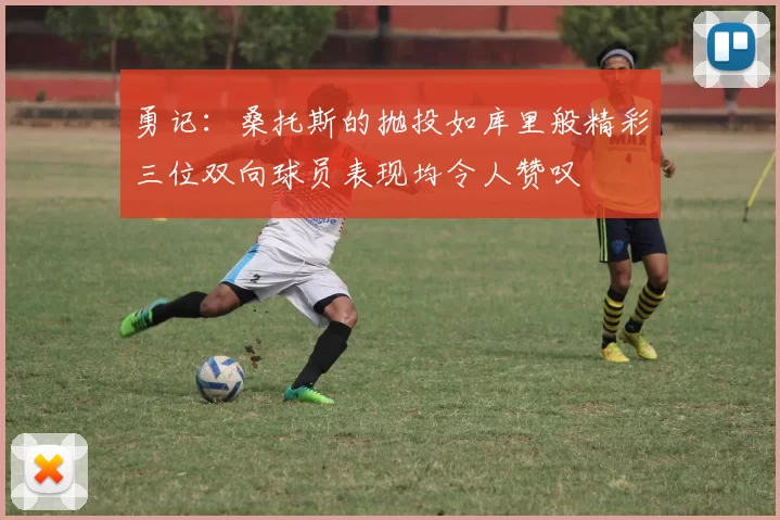 勇记：桑托斯的抛投如库里般精彩三位双向球员表现均令人赞叹
