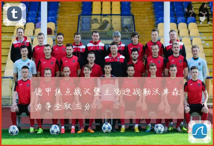 德甲焦点战汉堡主场迎战勒沃库森力争全取三分