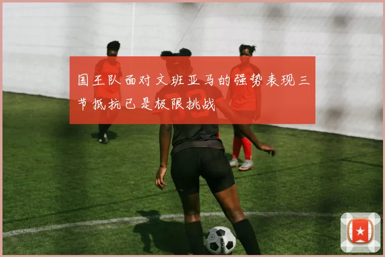 国王队面对文班亚马的强势表现三节抵抗已是极限挑战