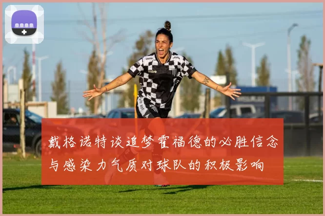 戴格诺特谈追梦霍福德的必胜信念与感染力气质对球队的积极影响