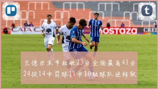 兰德尔末节狂砍23分全场最高41分24投14中罚球11中10助球队逆转取胜