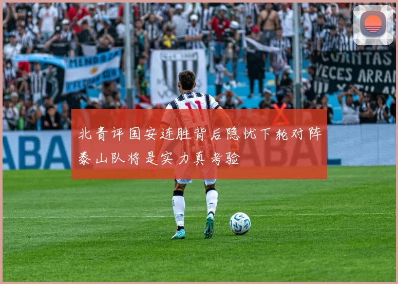 北青评国安连胜背后隐忧下轮对阵泰山队将是实力真考验