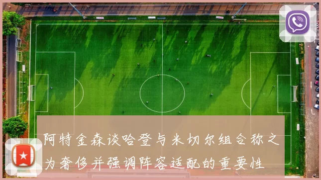 阿特金森谈哈登与米切尔组合称之为奢侈并强调阵容适配的重要性