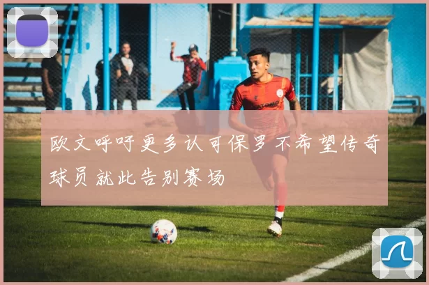 欧文呼吁更多认可保罗不希望传奇球员就此告别赛场