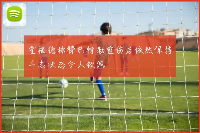 霍福德称赞巴特勒重伤后依然保持斗志状态令人钦佩