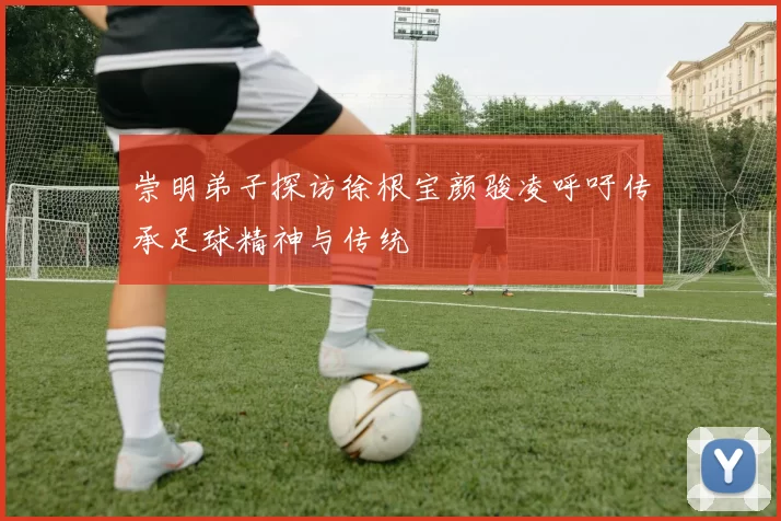 崇明弟子探访徐根宝颜骏凌呼吁传承足球精神与传统