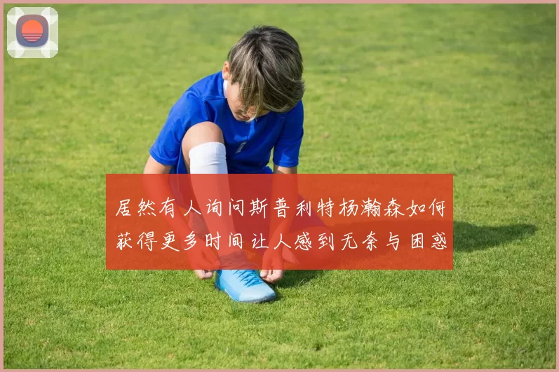 居然有人询问斯普利特杨瀚森如何获得更多时间让人感到无奈与困惑