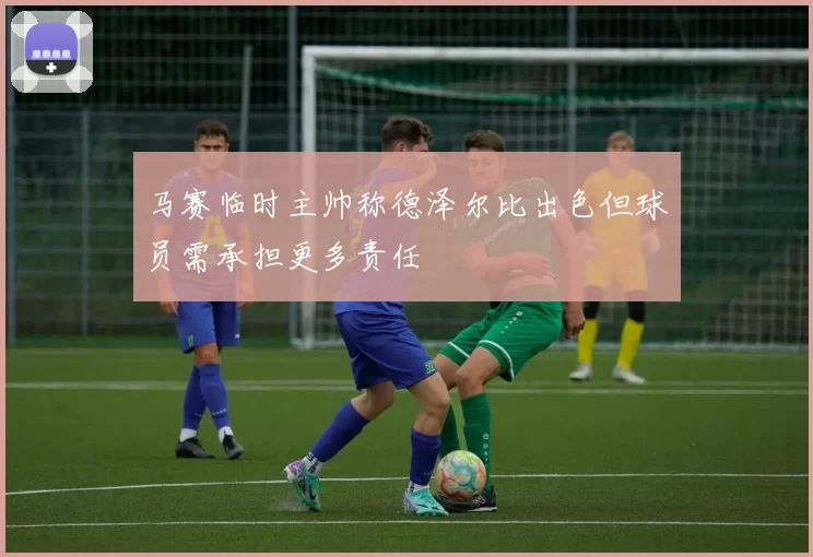 马赛临时主帅称德泽尔比出色但球员需承担更多责任