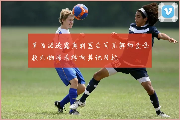 罗马诺透露奥利塞合同无解约金条款利物浦或转向其他目标