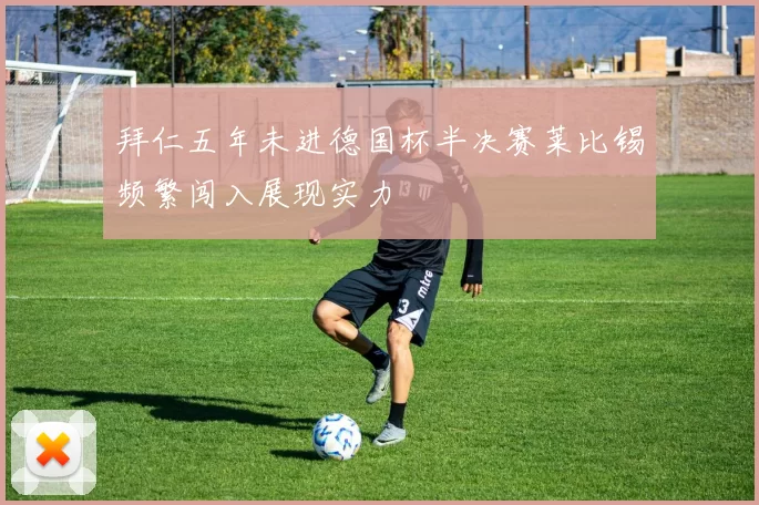 拜仁五年未进德国杯半决赛莱比锡频繁闯入展现实力