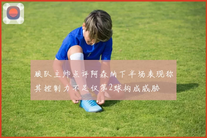 狼队主帅点评阿森纳下半场表现称其控制力不足仅第2球构成威胁