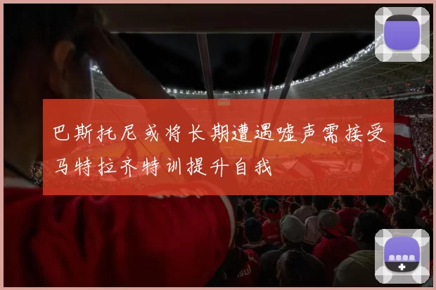 巴斯托尼或将长期遭遇嘘声需接受马特拉齐特训提升自我