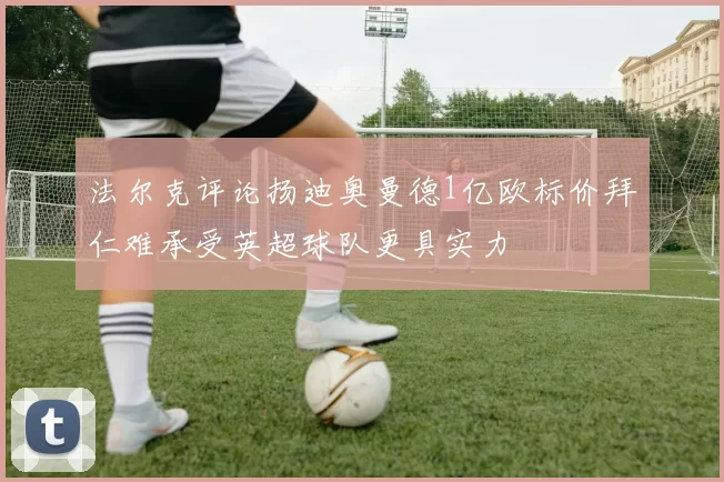 法尔克评论扬迪奥曼德1亿欧标价拜仁难承受英超球队更具实力
