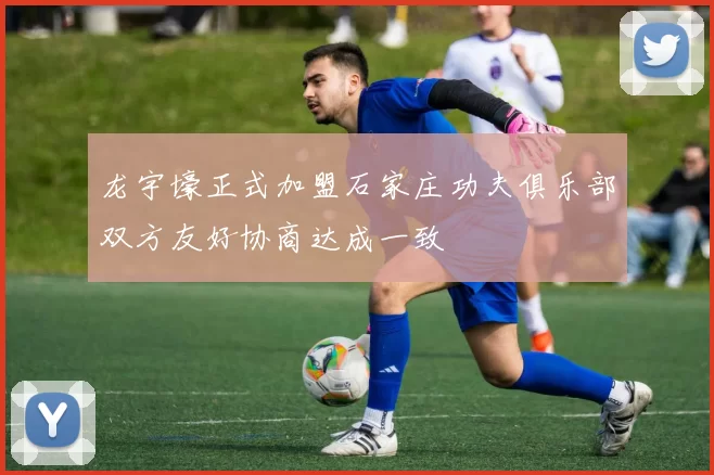 龙宇壕正式加盟石家庄功夫俱乐部双方友好协商达成一致