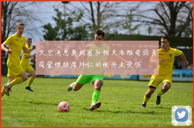 天空消息奥利塞和帕夫洛维奇因负荷管理缺席拜仁训练并未受伤