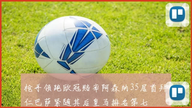 枪手领跑欧冠赔率阿森纳35居首拜仁巴萨紧随其后皇马排名第七