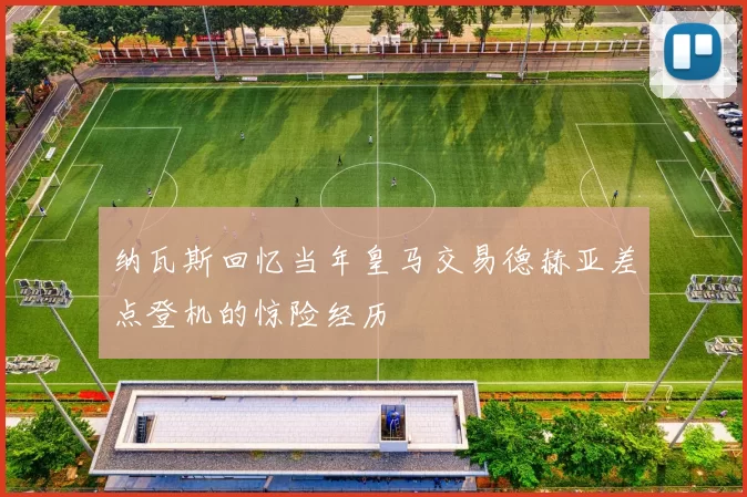 纳瓦斯回忆当年皇马交易德赫亚差点登机的惊险经历