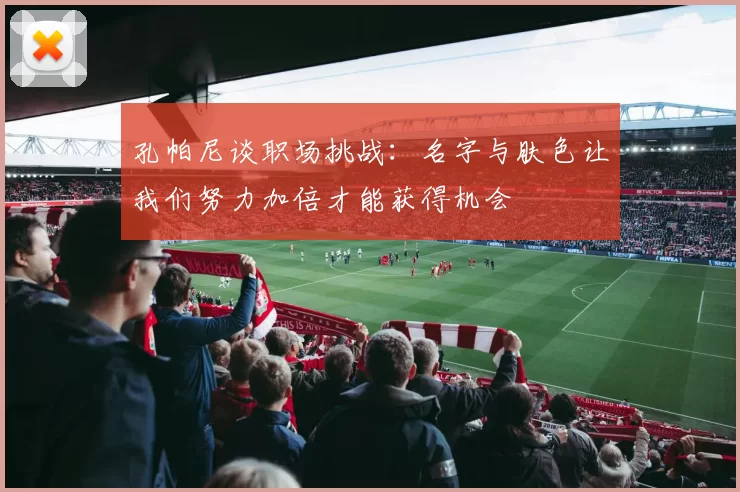 孔帕尼谈职场挑战：名字与肤色让我们努力加倍才能获得机会