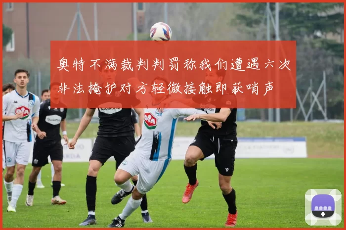 奥特不满裁判判罚称我们遭遇六次非法掩护对方轻微接触即获哨声