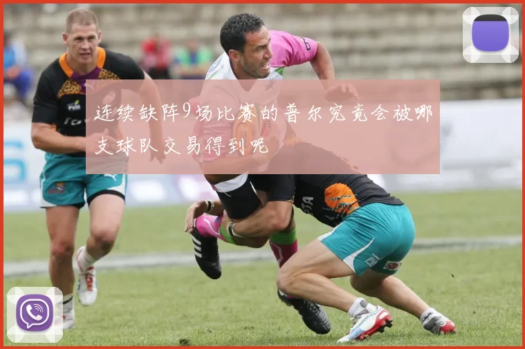 连续缺阵9场比赛的普尔究竟会被哪支球队交易得到呢