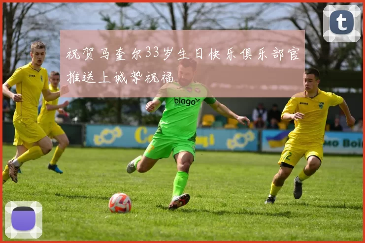 祝贺马奎尔33岁生日快乐俱乐部官推送上诚挚祝福