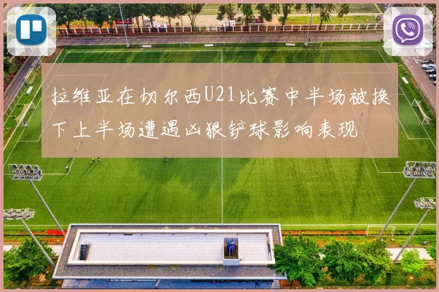 拉维亚在切尔西U21比赛中半场被换下上半场遭遇凶狠铲球影响表现