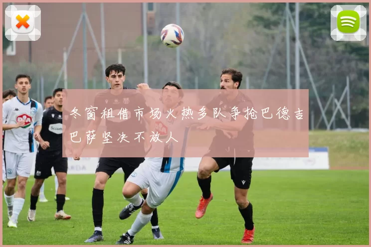 冬窗租借市场火热多队争抢巴德吉巴萨坚决不放人