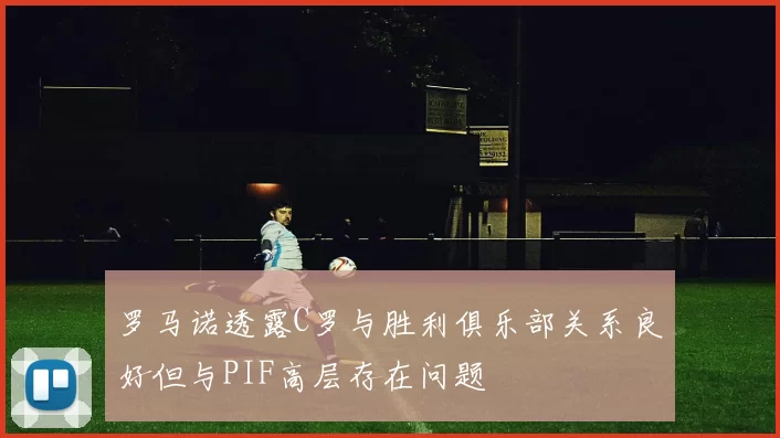 罗马诺透露C罗与胜利俱乐部关系良好但与PIF高层存在问题