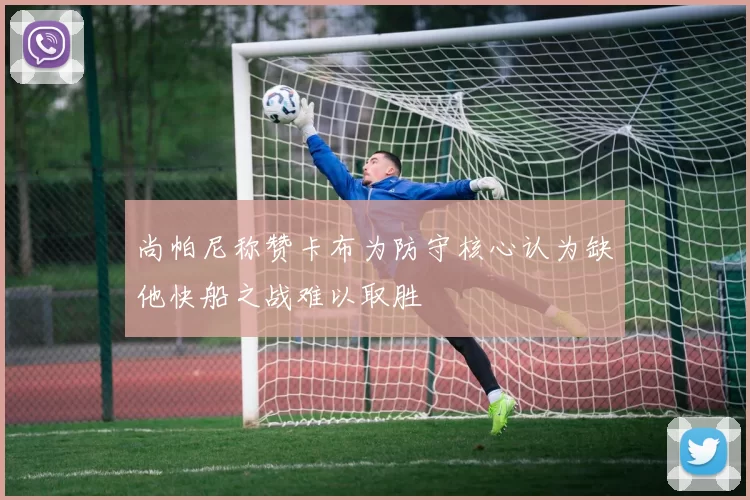 尚帕尼称赞卡布为防守核心认为缺他快船之战难以取胜