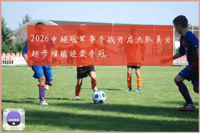 2026中超冠军争夺战开启九队负分起步谁能逆袭夺冠